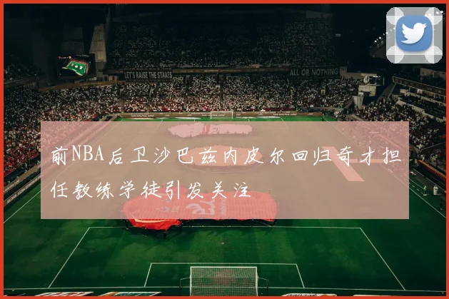 前NBA后卫沙巴兹内皮尔回归奇才担任教练学徒引发关注