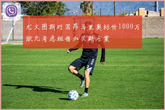 尤文图斯对若昂马里奥标价1000万欧元考虑租借加买断方案