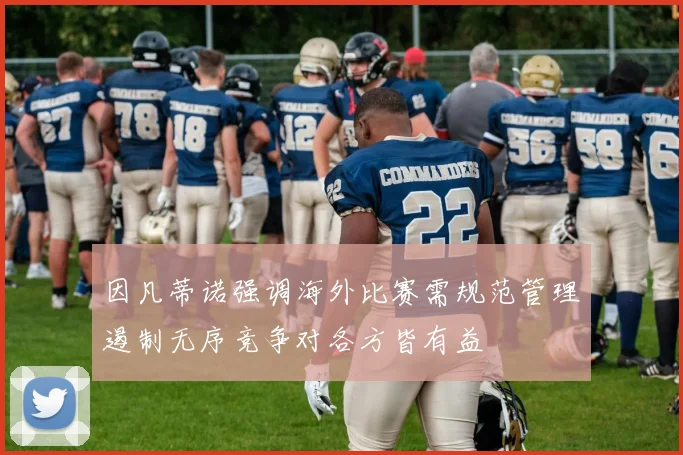因凡蒂诺强调海外比赛需规范管理遏制无序竞争对各方皆有益