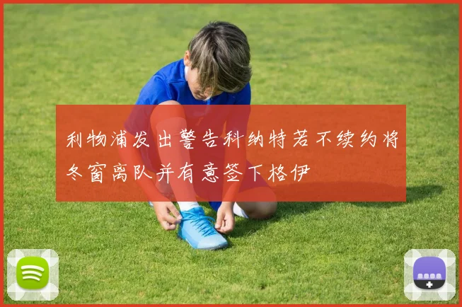 利物浦发出警告科纳特若不续约将冬窗离队并有意签下格伊