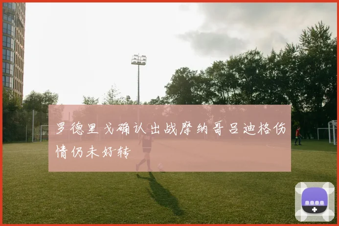 罗德里戈确认出战摩纳哥吕迪格伤情仍未好转
