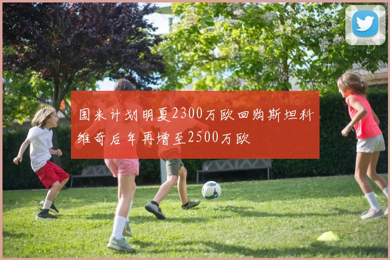 国米计划明夏2300万欧回购斯坦科维奇后年再增至2500万欧