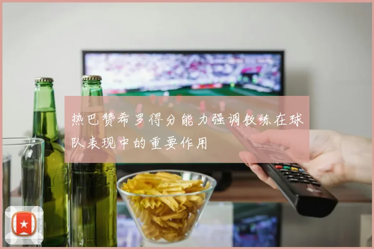 热巴赞希罗得分能力强调教练在球队表现中的重要作用