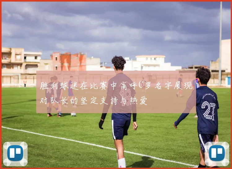 胜利球迷在比赛中高呼C罗名字展现对队长的坚定支持与热爱