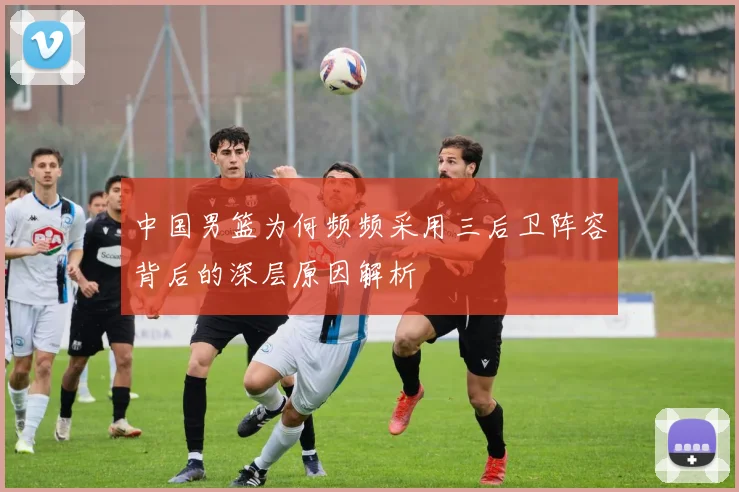 中国男篮为何频频采用三后卫阵容背后的深层原因解析