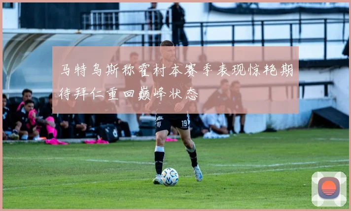 马特乌斯称霍村本赛季表现惊艳期待拜仁重回巅峰状态