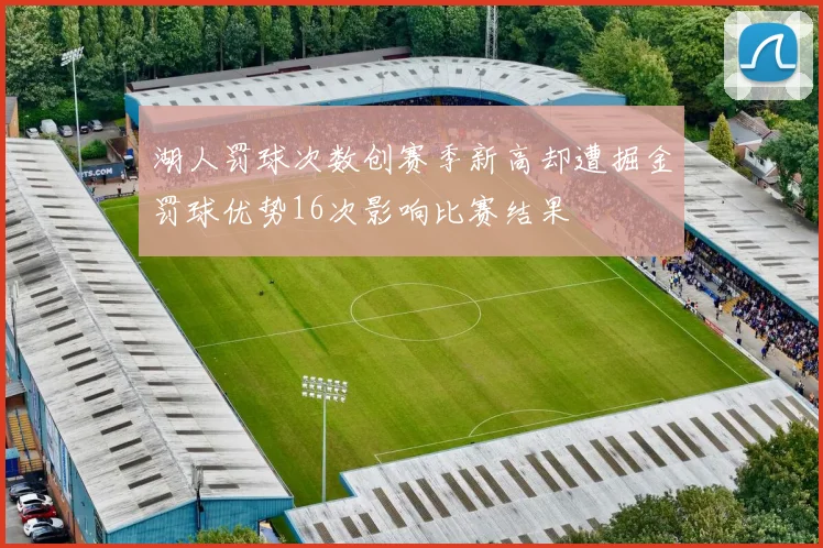 湖人罚球次数创赛季新高却遭掘金罚球优势16次影响比赛结果