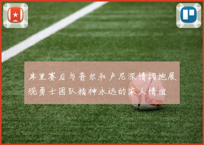 库里赛后与普尔和卢尼深情拥抱展现勇士团队精神永远的家人情谊