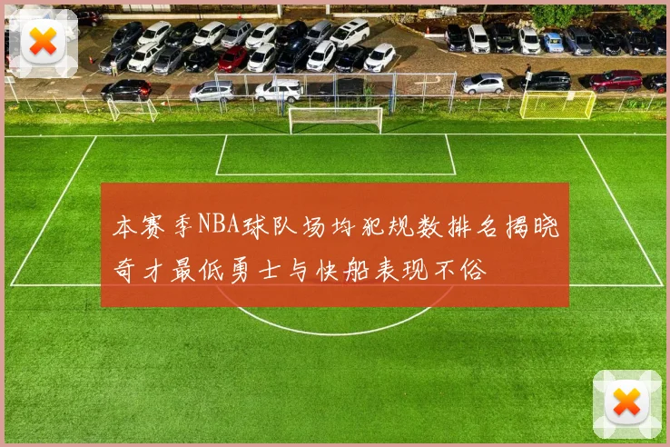 本赛季NBA球队场均犯规数排名揭晓奇才最低勇士与快船表现不俗