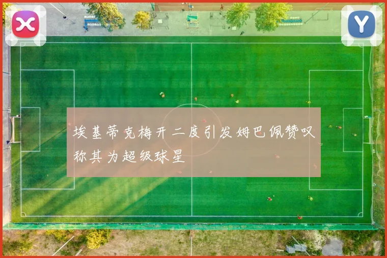 埃基蒂克梅开二度引发姆巴佩赞叹称其为超级球星
