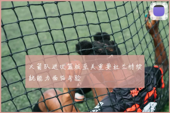 火箭队进攻篮板至关重要杜兰特续航能力面临考验