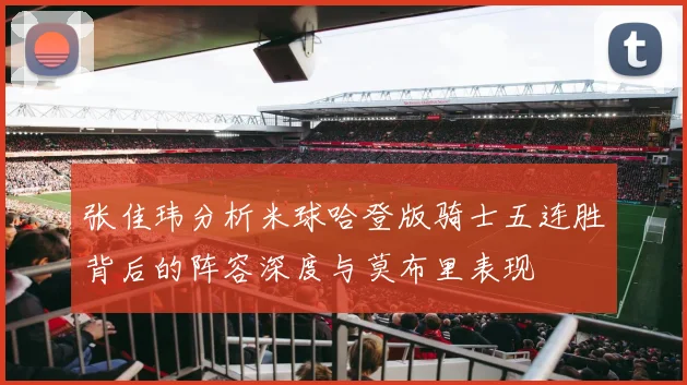 张佳玮分析米球哈登版骑士五连胜背后的阵容深度与莫布里表现