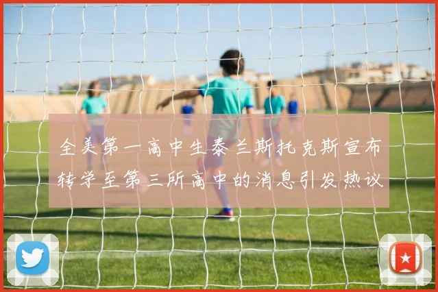 全美第一高中生泰兰斯托克斯宣布转学至第三所高中的消息引发热议