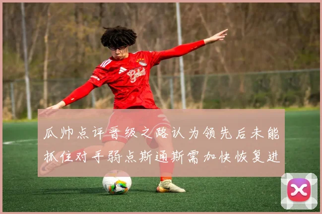 瓜帅点评晋级之路认为领先后未能抓住对手弱点斯通斯需加快恢复进程