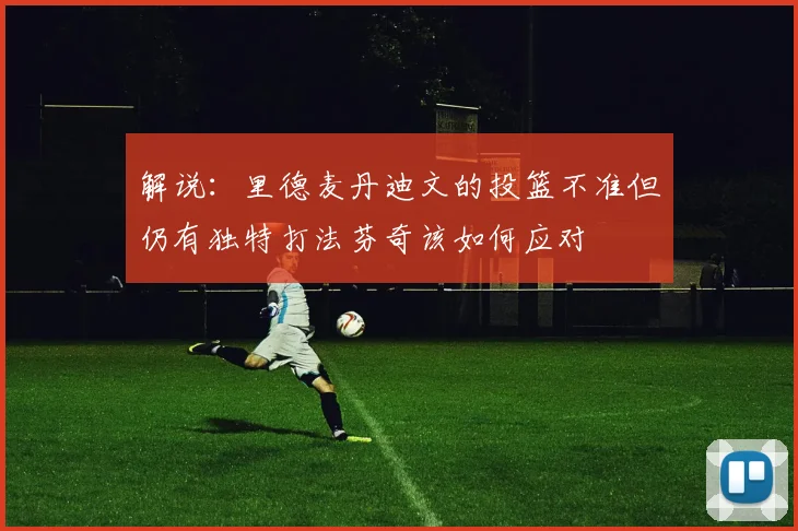 解说：里德麦丹迪文的投篮不准但仍有独特打法芬奇该如何应对