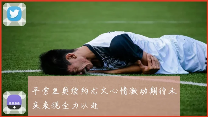 平索里奥续约尤文心情激动期待未来表现全力以赴