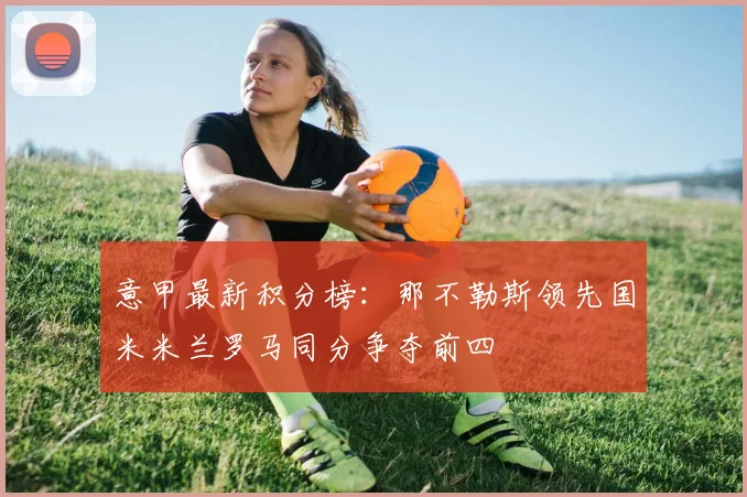 意甲最新积分榜：那不勒斯领先国米米兰罗马同分争夺前四