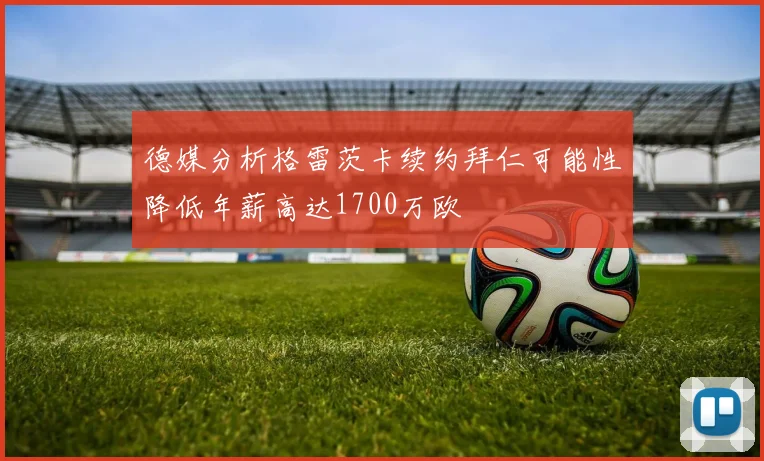 德媒分析格雷茨卡续约拜仁可能性降低年薪高达1700万欧