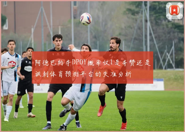阿德巴约夺DPOY概率仅1是夸赞还是讽刺体育预测平台的失准分析