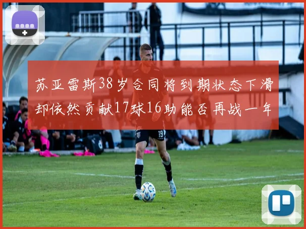 苏亚雷斯38岁合同将到期状态下滑却依然贡献17球16助能否再战一年