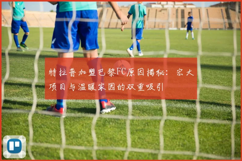 特拉普加盟巴黎FC原因揭秘：宏大项目与温暖家园的双重吸引