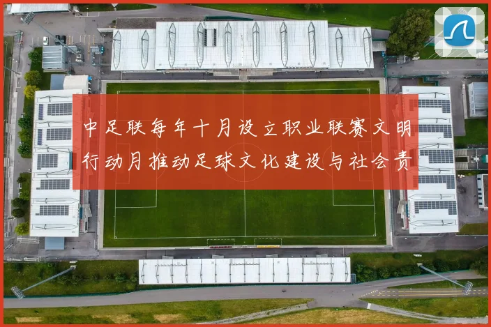 中足联每年十月设立职业联赛文明行动月推动足球文化建设与社会责任