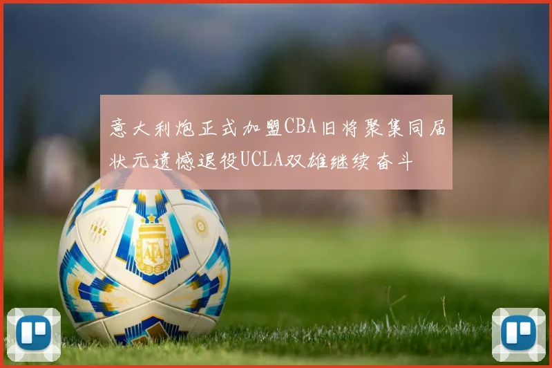 意大利炮正式加盟CBA旧将聚集同届状元遗憾退役UCLA双雄继续奋斗