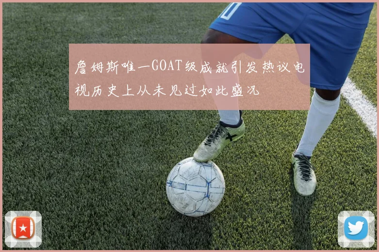 詹姆斯唯一GOAT级成就引发热议电视历史上从未见过如此盛况