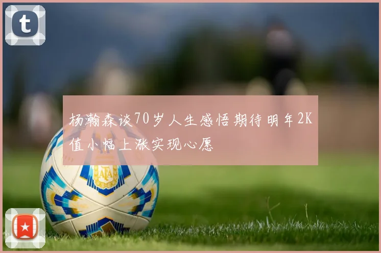杨瀚森谈70岁人生感悟期待明年2K值小幅上涨实现心愿