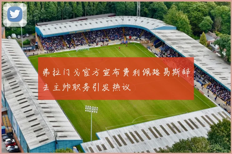 弗拉门戈官方宣布费利佩路易斯辞去主帅职务引发热议